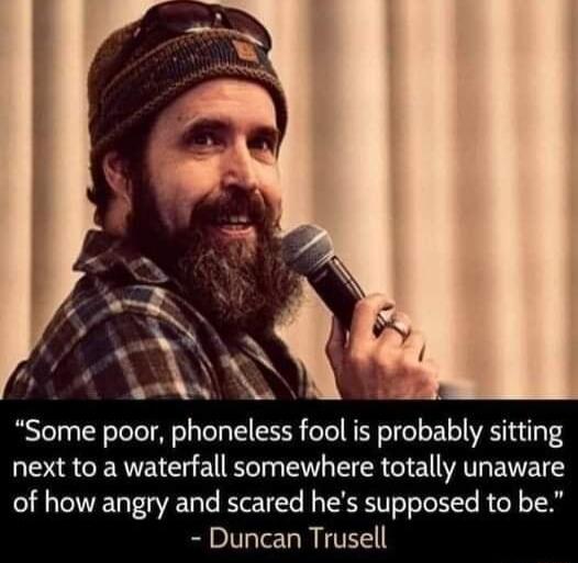 Some poor phoneless fool is probably sitting next to a waterfall somewhere totally unaware of how angry and scared hes supposed to be Duncan Trusell