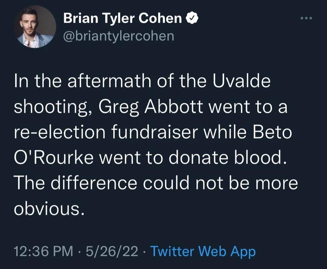 Brian Tyler Cohen l I Il In the aftermath of the Uvalde shooting Greg Abbott went to a re election fundraiser while Beto ONCIV RWET e Ne elaETLR o olelc B The difference could not be more o eIVEN 1236 PM 52622 Twitter Web App