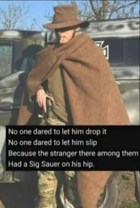 No one dared to let him drop it No one dared to let him slip Because the stranger there among them Had a Sig Sauer on his hip.