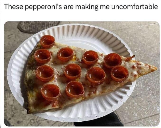 i These pepperonis are making me uncomfortable