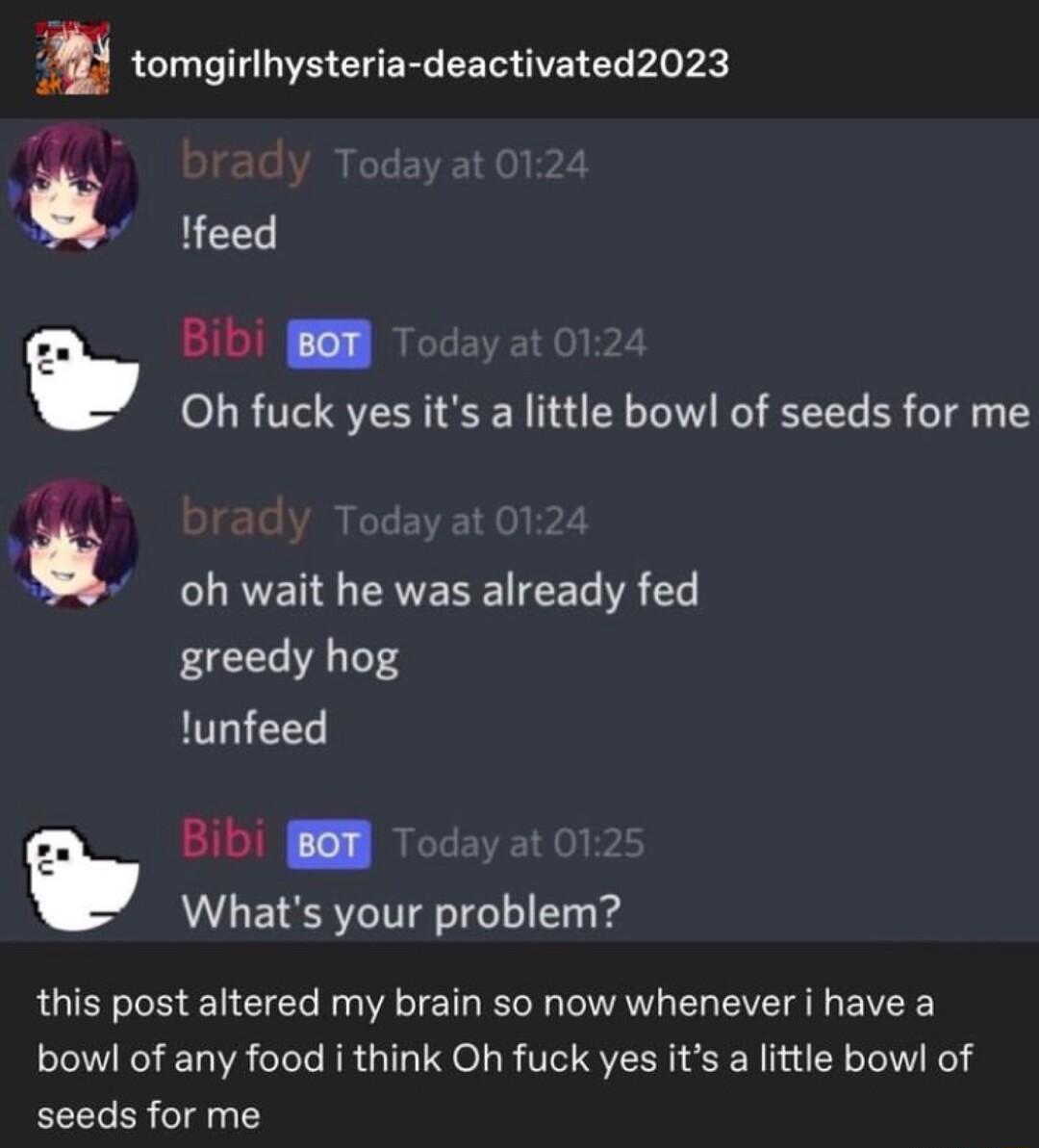 m tomgirlhysteria deactivated2023 feed Bib Eew Oh fuck yes its a little bowl of seeds for me RVET PRVERE R VR 151 PG VAT lunfeed Bibi R Whats your problem this post altered my brain so now whenever i have a bowl of any food i think Oh fuck yes its a little bowl of seeds for me
