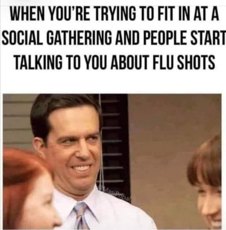 WHEN YOU'RE TRYING TO FIT IN AT A SOCIAL GATHERING AND PEOPLE START TALKING TO YOU ABOUT FLU SHOTS