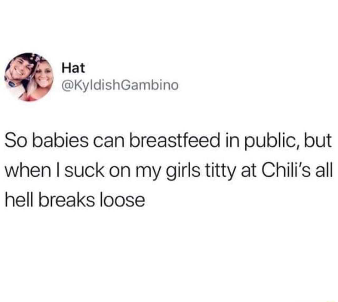 Hat KyldishGambino So babies can breastfeed in public but when suck on my girls titty at Chilis all hell breaks loose