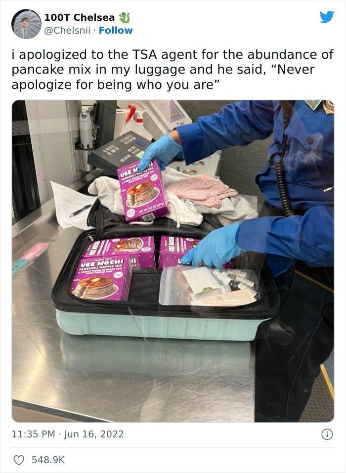 1007 cretsea v QD ocreisnii Follow i apologized to the TSA agent for the abundance of pancake mix in my luggage and he said Never apologize for being who you are 5489K