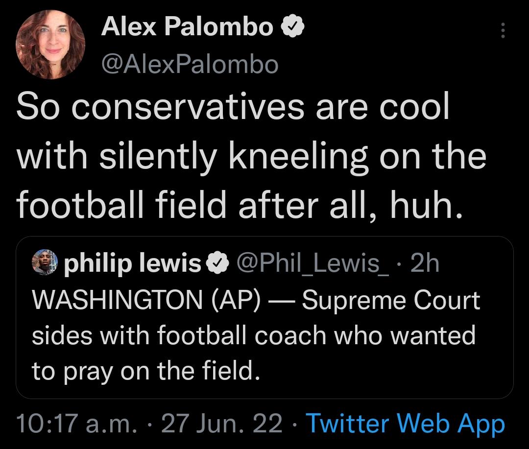 6 Alex Palombo AlexPalombo So conservatives are cool with silently kneeling on the football field after all huh philip lewis Phil_Lewis_ 2h WASHINGTON AP Supreme Court sides with football coach who wanted to pray on the field 1017 am 27 Jun 22 Twitter Web App