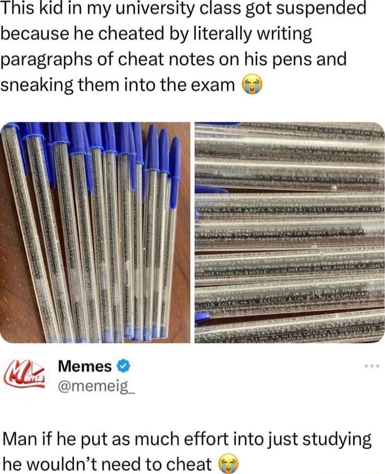 This kid in my university class got suspended because he cheated by literally writing paragraphs of cheat notes on his pens and sneaking them into the exam M Memes memeig_ Man if he put as much effort into just studying he wouldnt need to cheat