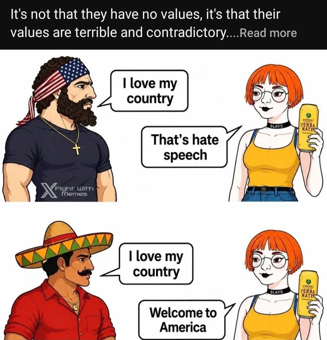 It's not that they have no values, it's that their values are terrible and contradictory....Read more I love my country That's hate speech I love my country Welcome to America