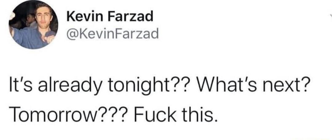 Kevin Farzad KevinFarzad Its already tonight Whats next Tomorrow Fuck this