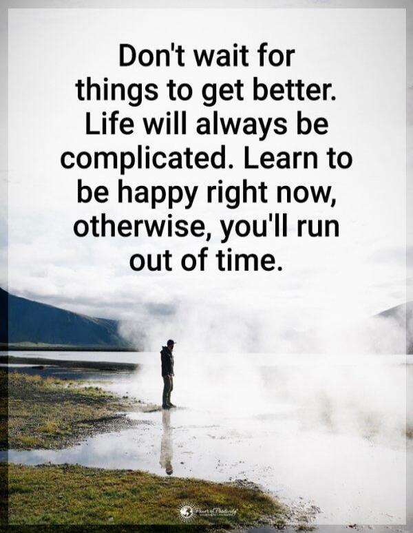Don't wait for things to get better. Life will always be complicated. Learn to be happy right now, otherwise, you'll run out of time.