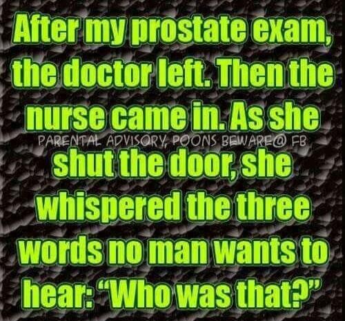 After my prostate exam, the doctor left. Then the nurse came in. As she PARENTAL ADVISORY, POONS BEWARE@ FB shut the door, she whispered the three words no man wants to hear: “Who was that?”