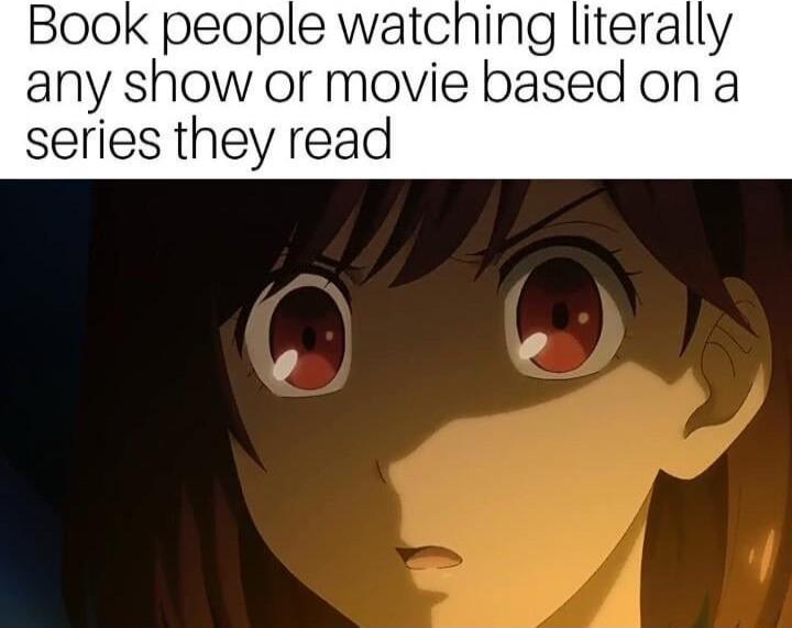Book people watching literally any show or movie based on a series they read