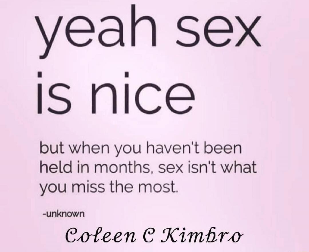 yeah sex is nice but when you haven't been held in months, sex isn't what you miss the most. -unknown Coleen C Kimpro