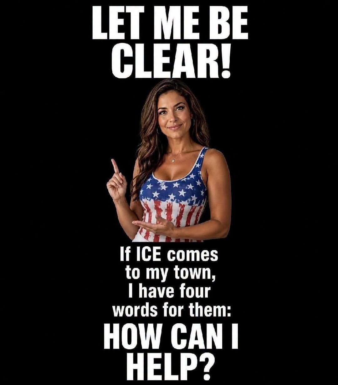 LET ME BE CLEAR! If ICE comes to my town, I have four words for them: HOW CAN I HELP?
