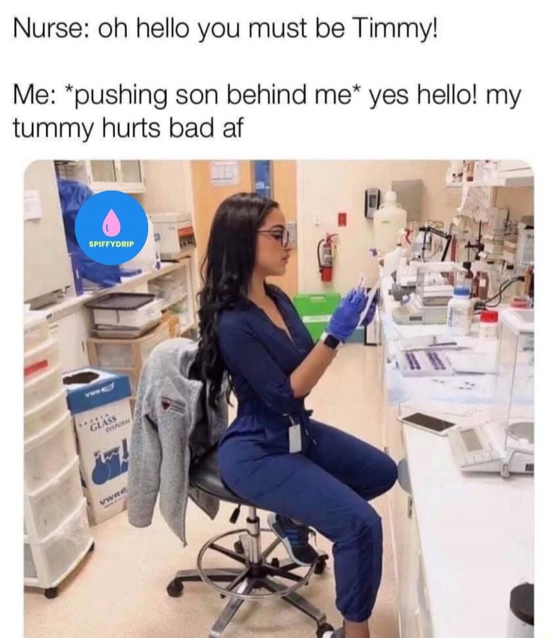 Nurse: oh hello you must be Timmy!
Me: *pushing son behind me* yes hello! my tummy hurts bad af