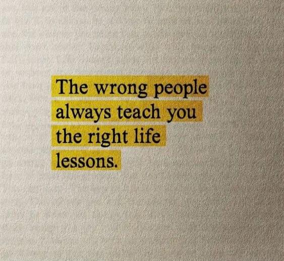 The wrong people always teach you the right life lessons.