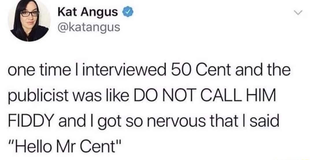 Kat Angus katangus one time linterviewed 50 Cent and the publicist was like DO NOT CALL HIM FIDDY and got so nervous that said Hello Mr Cent