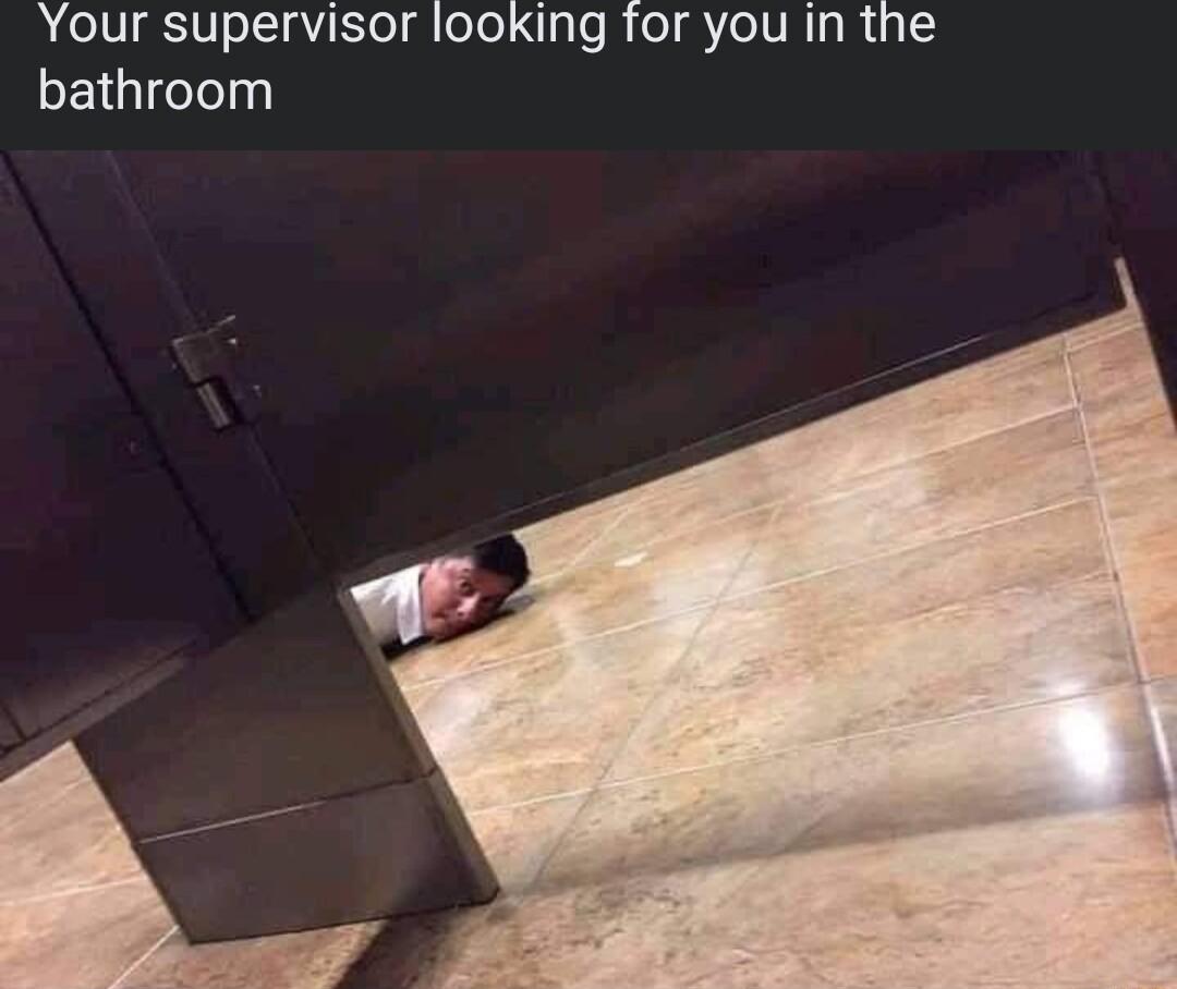 Your supervisor looking for you in the bathroom