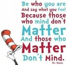 Be who you are And say what you eel Because those who mind dont Matter And those who Matter Dont Mind