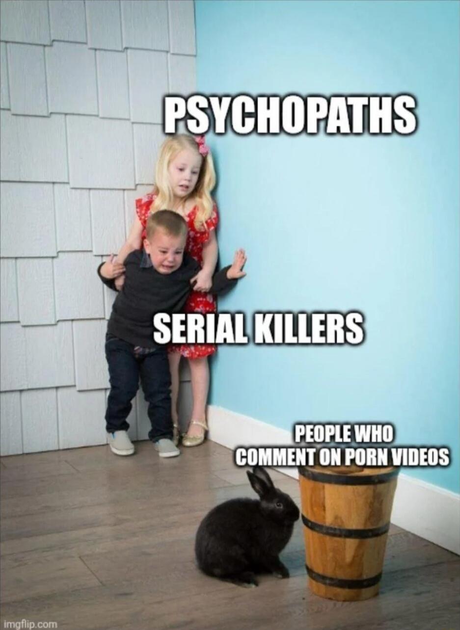 PSYCHOPATHS
SERIAL KILLERS
PEOPLE WHO COMMENT ON PORN VIDEOS