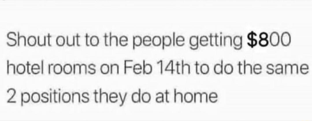Shout out to the people getting 800 hotel rooms on Feb 14th to do the same 2 positions they do at home