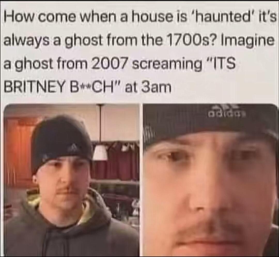 How come when a house is 'haunted' it's always a ghost from the 1700s? Imagine a ghost from 2007 screaming 
