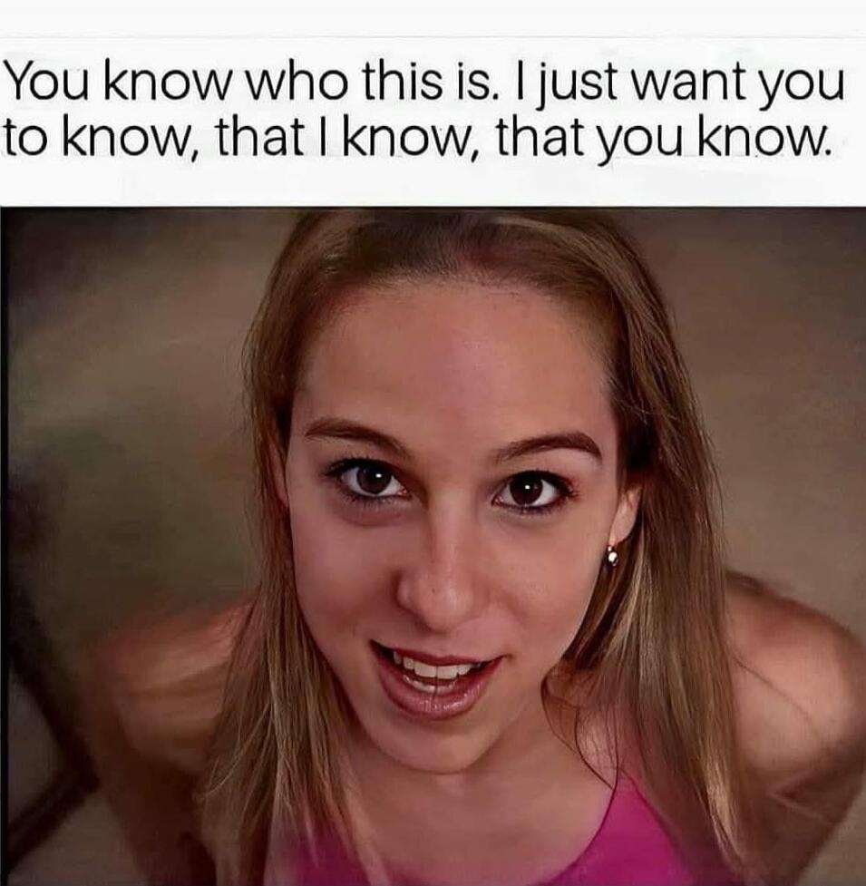 You know who this is. I just want you to know, that I know, that you know.