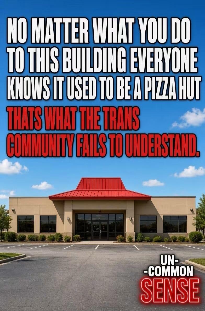 NO MATTER WHAT YOU DO TO THIS BUILDING EVERYONE KNOWS IT USED TO BE A PIZZA HUT THATS WHAT THE TRANS COMMUNITY FAILS TO UNDERSTAND. UN-COMMON SENSE