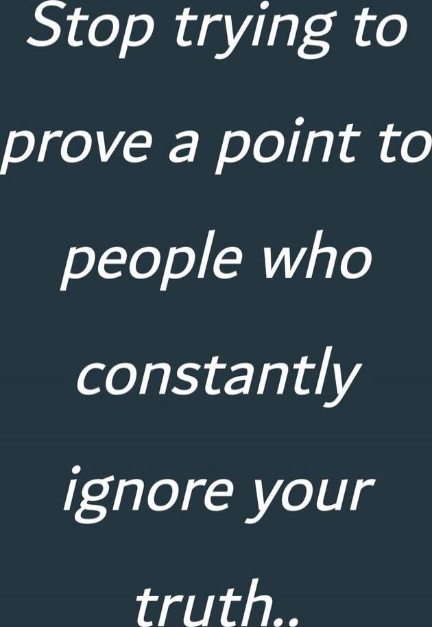 Stop trying to prove a point to people who constantly ignore your truth..