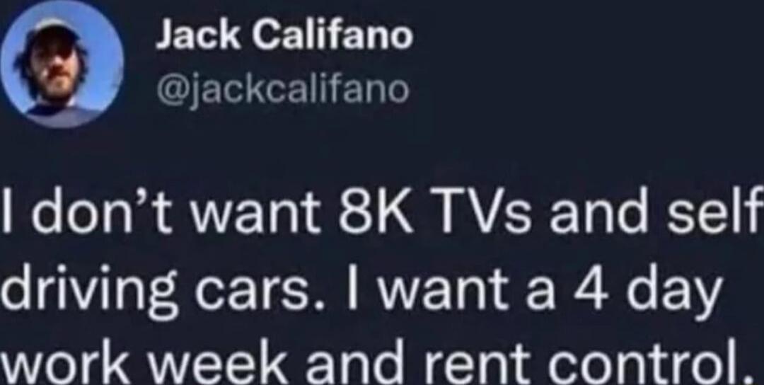 I don’t want 8K TVs and self-driving cars. I want a 4 day work week and rent control.