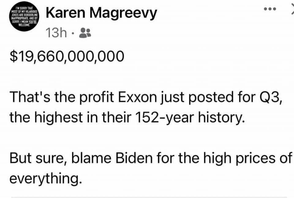 Karen Magreevy 19660000000 Thats the profit Exxon just posted for Q3 the highest in their 152 year history But sure blame Biden for the high prices of everything