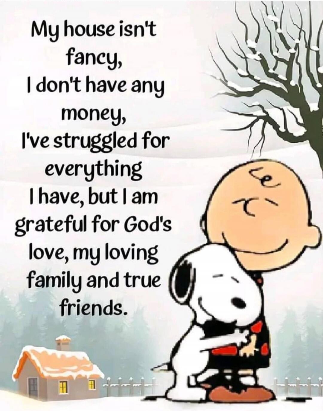 My house isn't fancy, I don't have any money, I've struggled for everything I have, but I am grateful for God's love, my loving family and true friends.