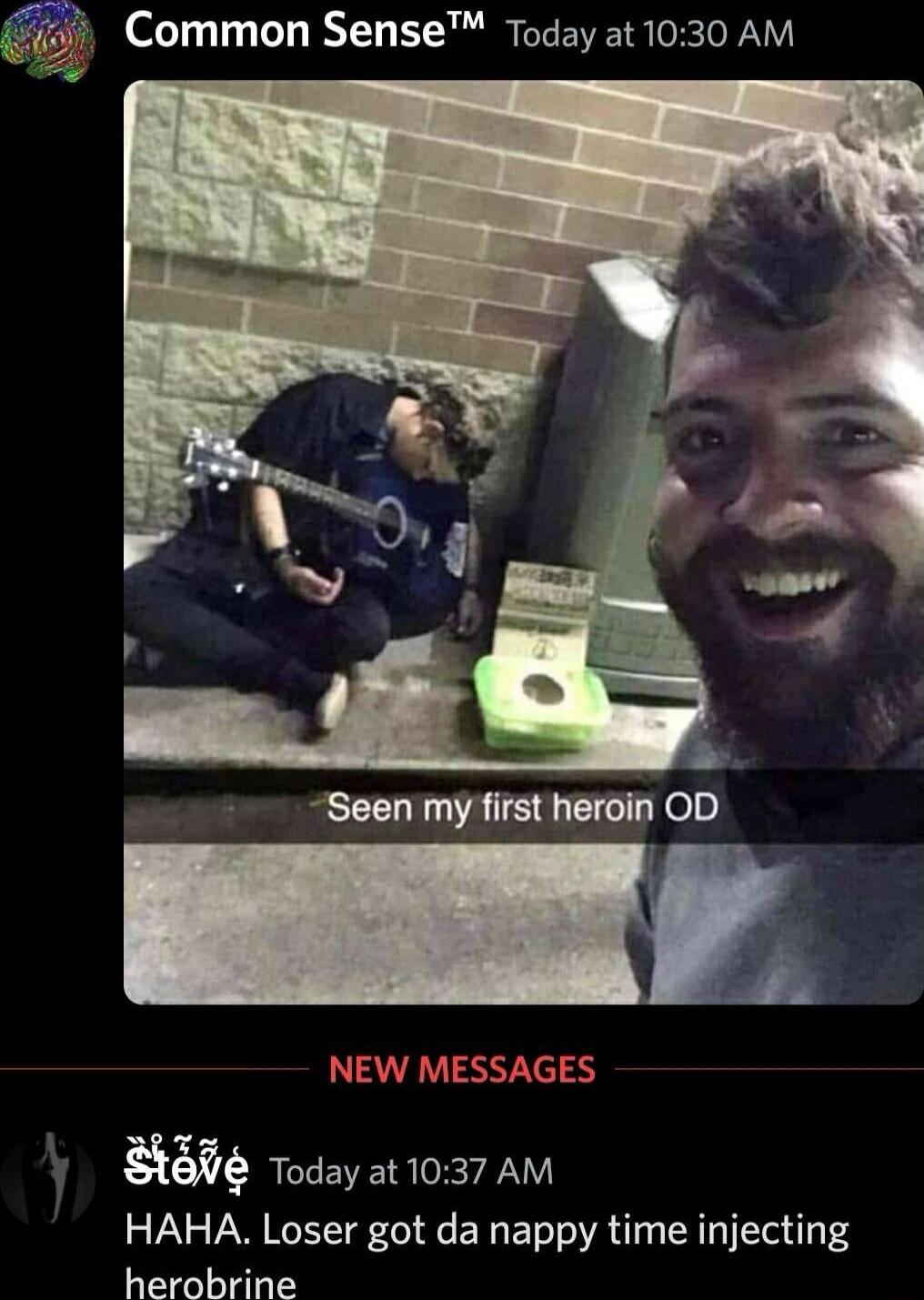g Common Sense Today at 1030 AM Seen my first heroin OD 3 NEW MESSAGES l Today at 1037 AM HAHA Loser got da nappy time injecting herobrine