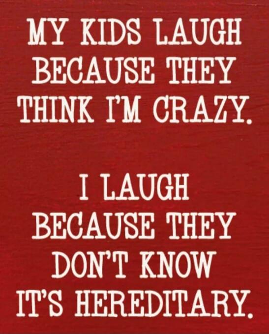 MY KIDS LAUGH BECAUSE THEY THINK I'M CRAZY. I LAUGH BECAUSE THEY DON'T KNOW IT'S HEREDITARY.