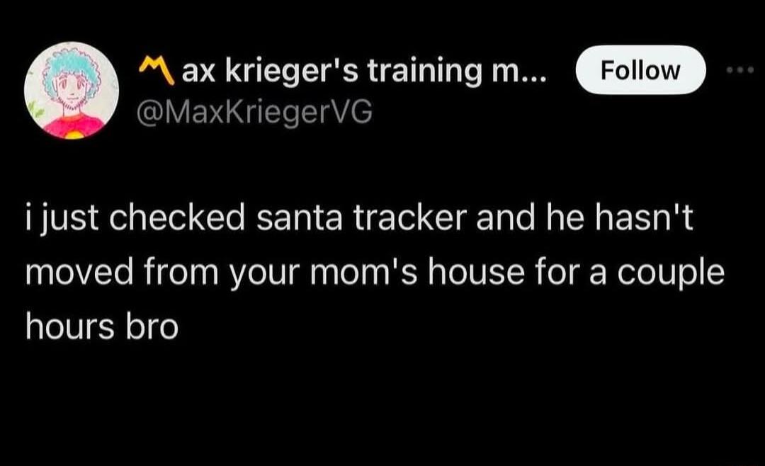 M ax kriegers training m MaxKriegerVG i just checked santa tracker and he hasnt moved from your moms house for a couple hours bro