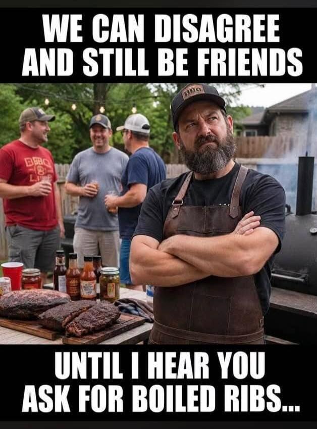 WE CAN DISAGREE AND STILL BE FRIENDS UNTIL I HEAR YOU ASK FOR BOILED RIBS...