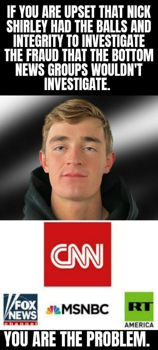 IF YOU ARE UPSET THAT NICK SHIRLEY HAD THE BALLS AND INTEGRITY TO INVESTIGATE THE FRAUD THAT THE BOTTOM NEWS GROUPS WOULDN'T INVESTIGATE. YOU ARE THE PROBLEM.