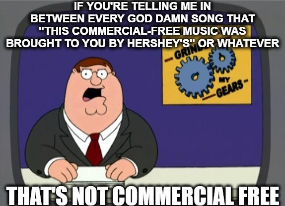 IF YOURE TELLING ME IN BETWEEN EVERY GOD DAMN SONG THAT THIS COMMERCIAL FREE MUSIC WAS BROUGHT TO YOU BY HERSHEYS OR WHATEVER o QQ A il THATS NOT COMMERCIAL FREE