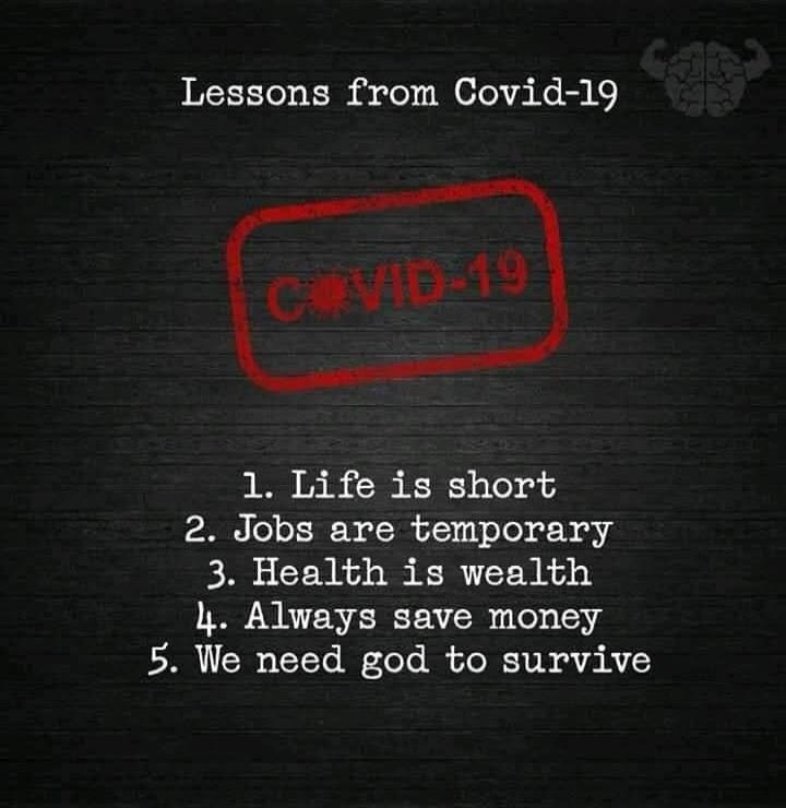 Lessons from Covid-19. COVID-19. 1. Life is short. 2. Jobs are temporary. 3. Health is wealth. 4. Always save money. 5. We need god to survive.