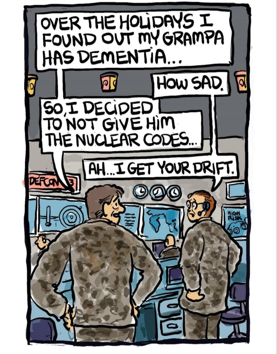 Over the holidays I found out my grampa has dementia... How sad. So, I decided not give him the nuclear codes... Ah... I get your drift.