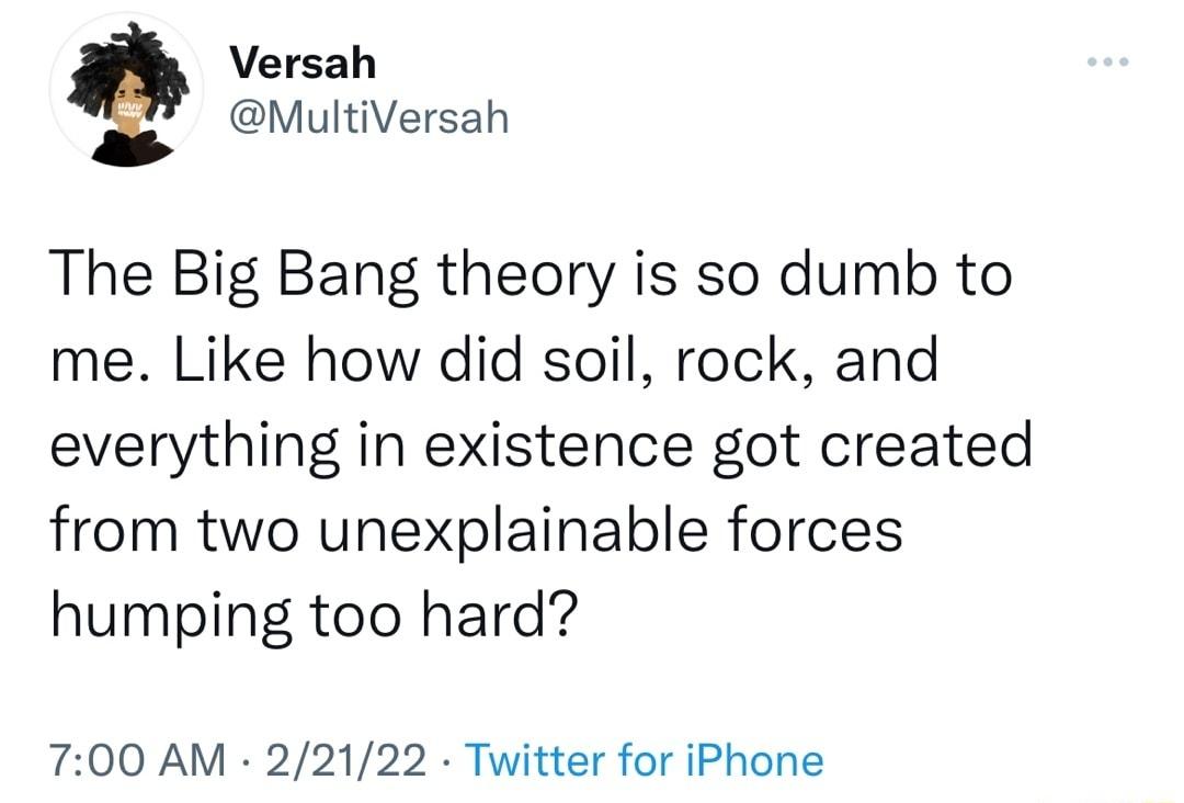 Versah MultiVersah The Big Bang theory is so dumb to me Like how did soil rock and everything in existence got created from two unexplainable forces humping too hard 700 AM 22122 Twitter for iPhone