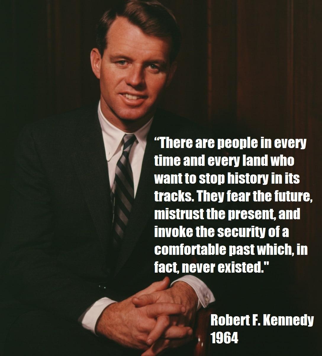 by L There are people in every time and every land who want to stop history inits tracks They fear the future mistrust the present and invoke the security of a comfortable past which in fact never existed RobertF Kennedy L 1964
