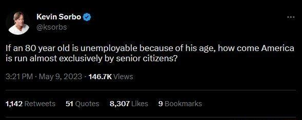 Kevin Sorbo ksorbs If an 80 year old is unemployable because of his age how come America s run almost exclusively by senior citizens 321PM May 9 2023 467K Views 1342Retweets 51Quotes 8307 Likes 9 Bookmark
