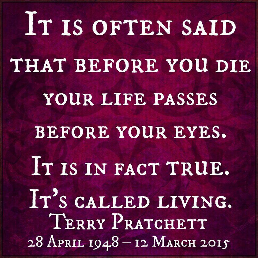 IT 15 OFTEN SAID THAT BEFORE YOU DIE YOUR LIFE PASSES BEFORE YOUR EYES IT 15 IN FACT TRUE ITs cALLED LIVING TeRrRY PRATCHETT 28 APRIL 1948 12 MaRcH 2015