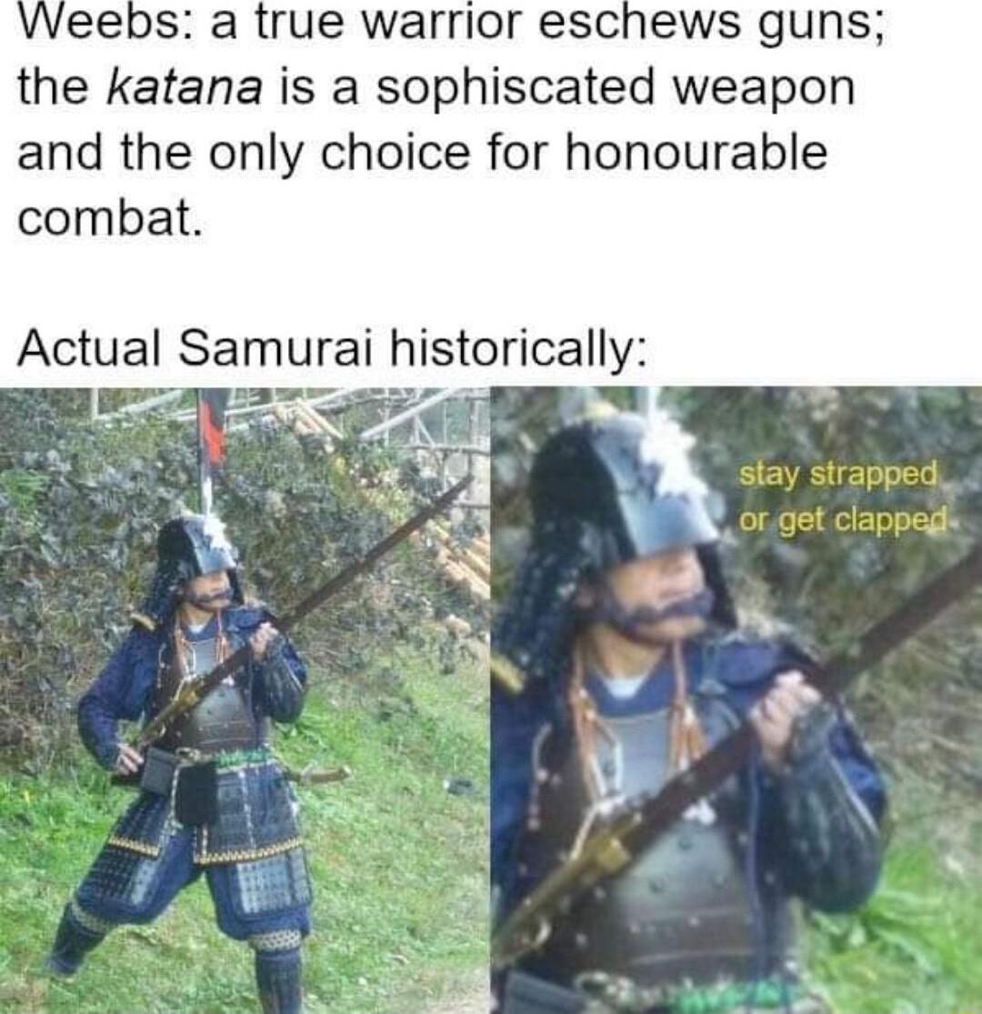 Weebs a true warrior eschews guns the katana is a sophiscated weapon and the only choice for honourable combat Actual Samurai historically