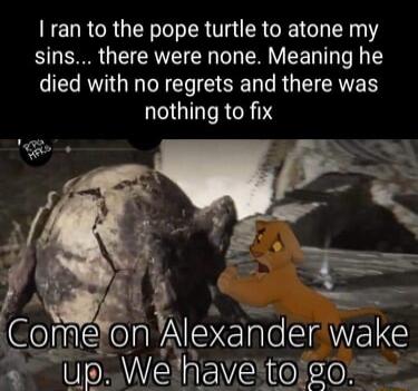 ran to the pope turtle to atone my sins there were none Meaning he died with no regrets and there was nothing to fix I ol Alexander wake