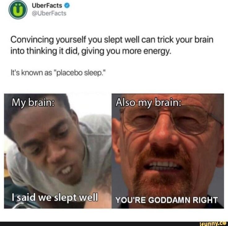 Convincing yourself you slept well can trick your brain into thinking it did giving you more energy Its known as placebo sleep My brain Isaid weslept welllll YouRE GODDAMN RIGHT