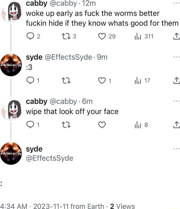 cabby cabby 12m woke up early as fuck the worms better fuckin hide if they know whats good for them Q2 03 Q2 il 31 syde EffectsSyde 9m cabby cabby 6m wme that look off your face Q ih 8 syde EffectsSyde VA iht 17 B 434 AM 2023 11 11 from Earth 2 Views