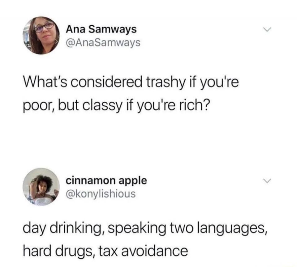 What’s considered trashy if you're poor, but classy if you're rich?

day drinking, speaking two languages, hard drugs, tax avoidance