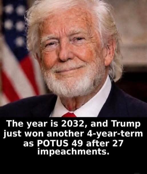 The year is 2032, and Trump just won another 4-year-term as POTUS 49 after 27 impeachments.
