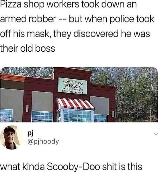 Plzza shop workers took aown an armed robber but when police took off his mask they discovered he was their old boss Fopl T 2 BE H P pjhoody what kinda Scooby Doo shit is this